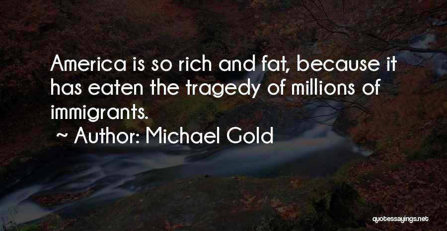 Michael Gold Quotes: America Is So Rich And Fat, Because It Has Eaten The Tragedy Of Millions Of Immigrants.