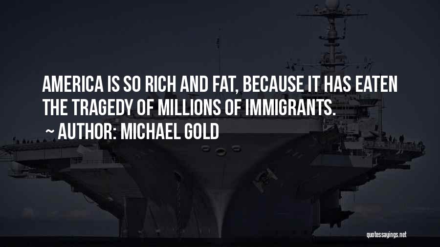 Michael Gold Quotes: America Is So Rich And Fat, Because It Has Eaten The Tragedy Of Millions Of Immigrants.