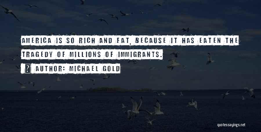Michael Gold Quotes: America Is So Rich And Fat, Because It Has Eaten The Tragedy Of Millions Of Immigrants.