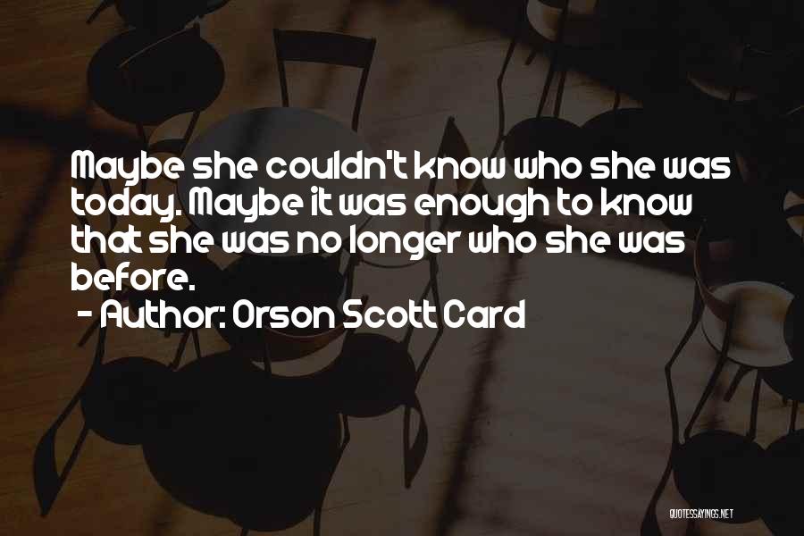 Orson Scott Card Quotes: Maybe She Couldn't Know Who She Was Today. Maybe It Was Enough To Know That She Was No Longer Who