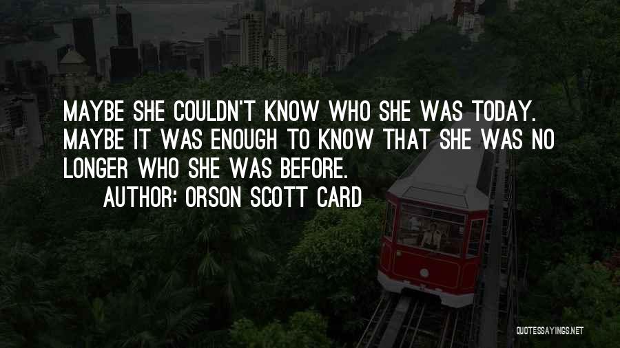 Orson Scott Card Quotes: Maybe She Couldn't Know Who She Was Today. Maybe It Was Enough To Know That She Was No Longer Who