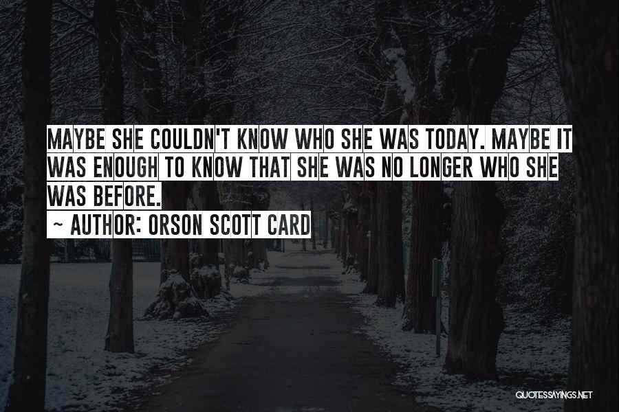 Orson Scott Card Quotes: Maybe She Couldn't Know Who She Was Today. Maybe It Was Enough To Know That She Was No Longer Who