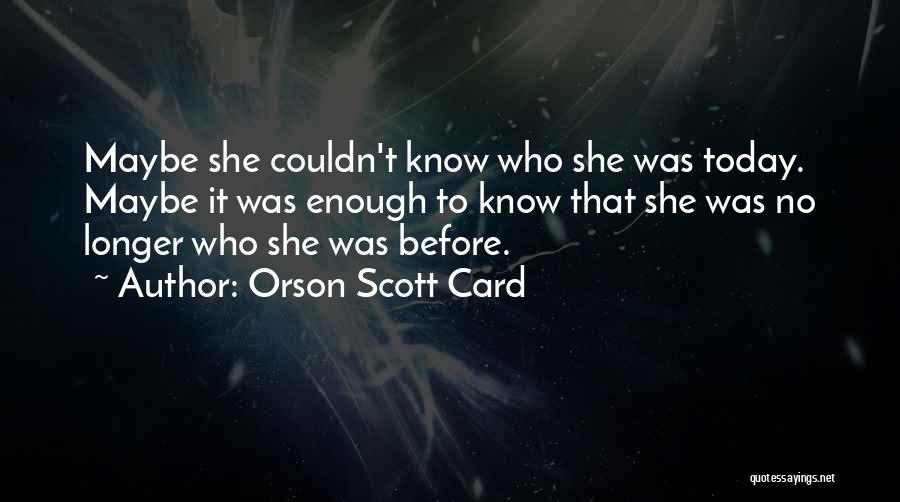 Orson Scott Card Quotes: Maybe She Couldn't Know Who She Was Today. Maybe It Was Enough To Know That She Was No Longer Who