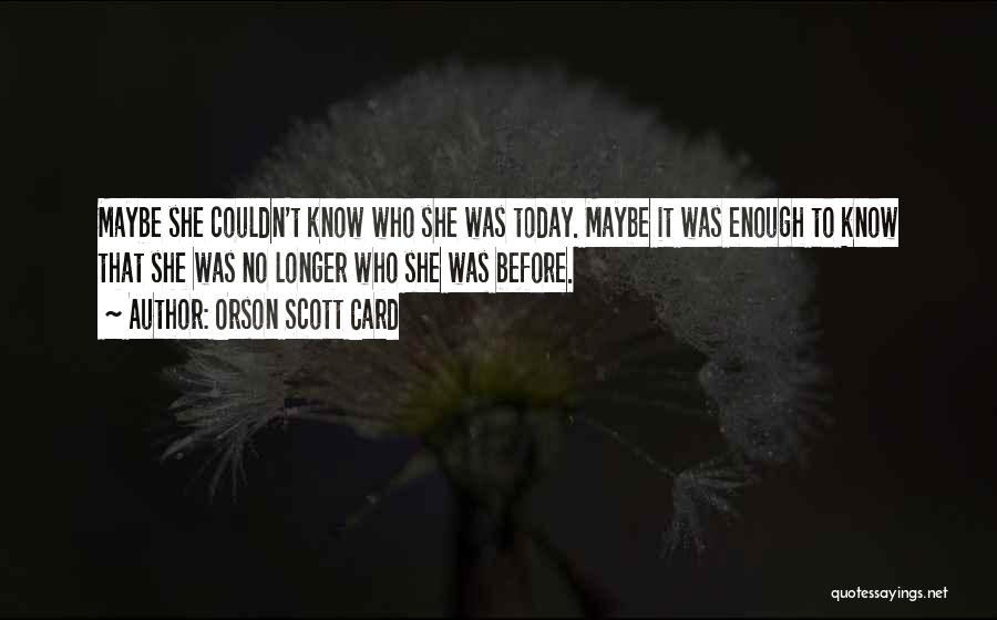 Orson Scott Card Quotes: Maybe She Couldn't Know Who She Was Today. Maybe It Was Enough To Know That She Was No Longer Who