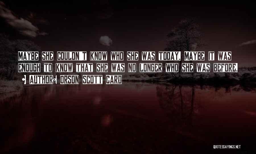 Orson Scott Card Quotes: Maybe She Couldn't Know Who She Was Today. Maybe It Was Enough To Know That She Was No Longer Who