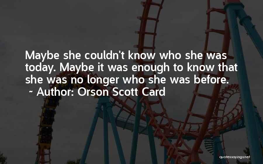 Orson Scott Card Quotes: Maybe She Couldn't Know Who She Was Today. Maybe It Was Enough To Know That She Was No Longer Who