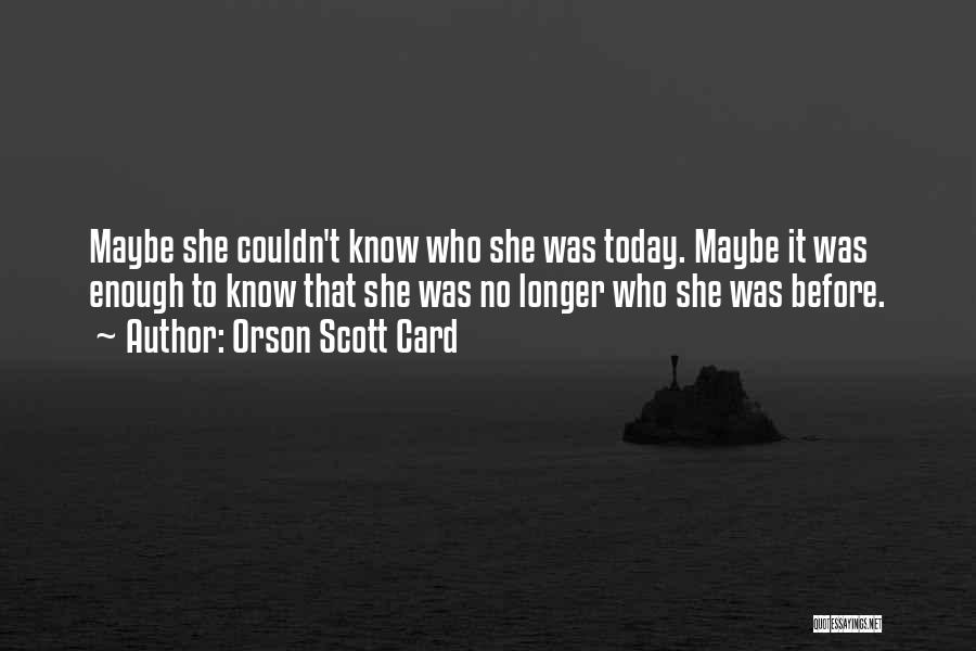 Orson Scott Card Quotes: Maybe She Couldn't Know Who She Was Today. Maybe It Was Enough To Know That She Was No Longer Who