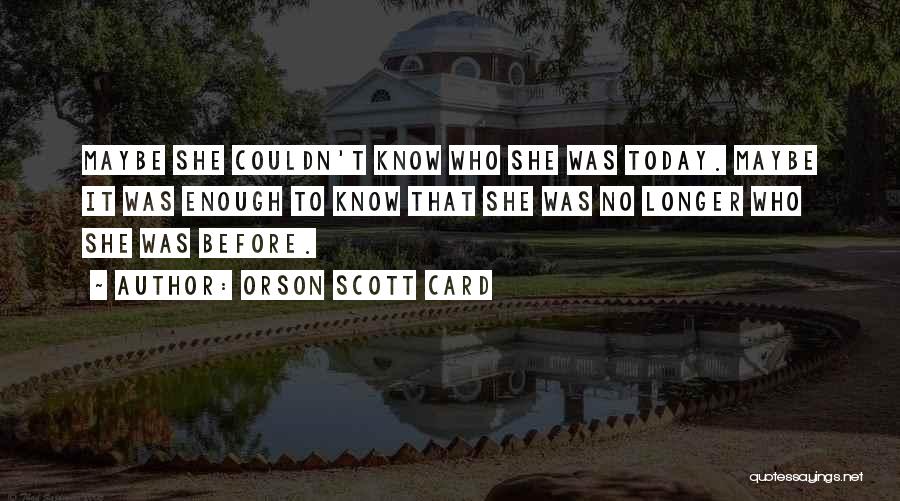 Orson Scott Card Quotes: Maybe She Couldn't Know Who She Was Today. Maybe It Was Enough To Know That She Was No Longer Who