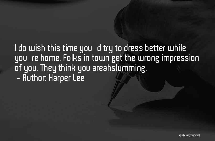 Harper Lee Quotes: I Do Wish This Time You'd Try To Dress Better While You're Home. Folks In Town Get The Wrong Impression