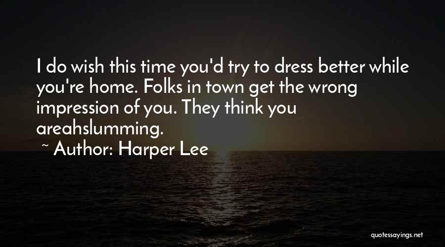 Harper Lee Quotes: I Do Wish This Time You'd Try To Dress Better While You're Home. Folks In Town Get The Wrong Impression