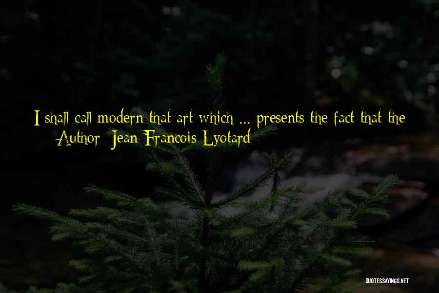 Jean-Francois Lyotard Quotes: I Shall Call Modern That Art Which ... Presents The Fact That The Unpresentable Exists. To Make Visible That There