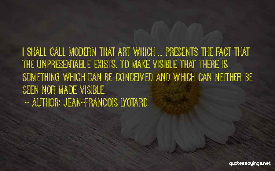 Jean-Francois Lyotard Quotes: I Shall Call Modern That Art Which ... Presents The Fact That The Unpresentable Exists. To Make Visible That There