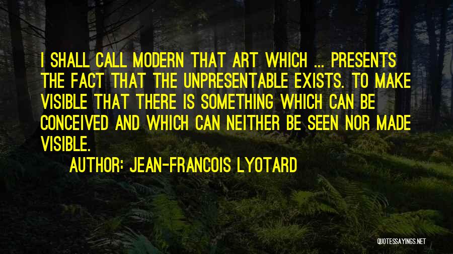 Jean-Francois Lyotard Quotes: I Shall Call Modern That Art Which ... Presents The Fact That The Unpresentable Exists. To Make Visible That There