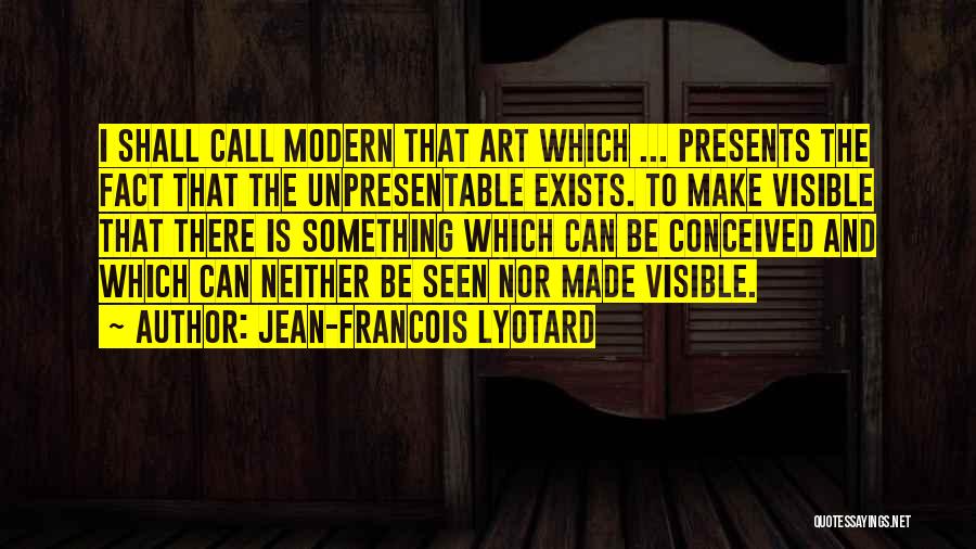 Jean-Francois Lyotard Quotes: I Shall Call Modern That Art Which ... Presents The Fact That The Unpresentable Exists. To Make Visible That There