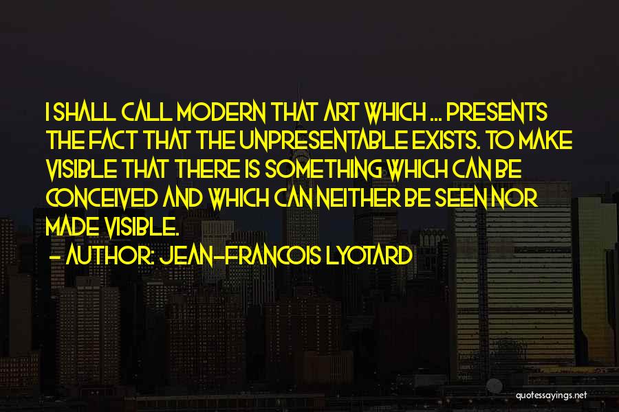 Jean-Francois Lyotard Quotes: I Shall Call Modern That Art Which ... Presents The Fact That The Unpresentable Exists. To Make Visible That There