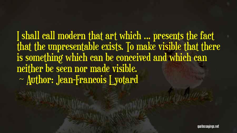 Jean-Francois Lyotard Quotes: I Shall Call Modern That Art Which ... Presents The Fact That The Unpresentable Exists. To Make Visible That There