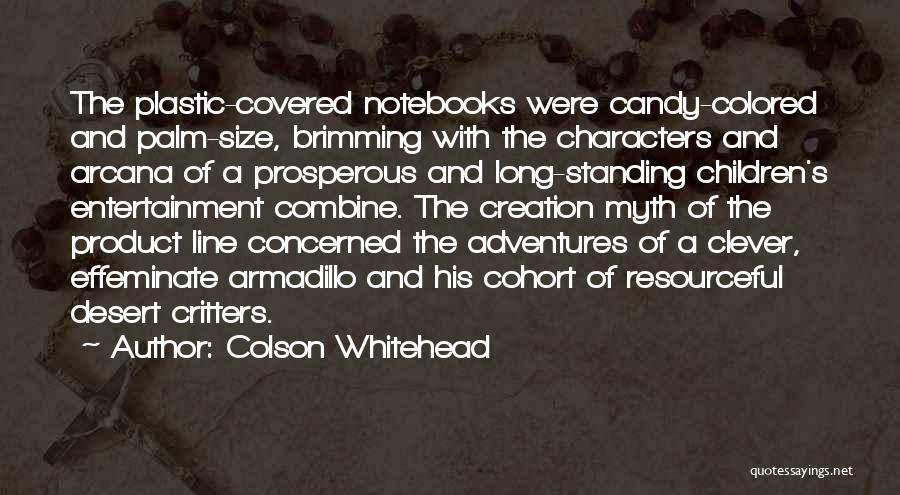 Colson Whitehead Quotes: The Plastic-covered Notebooks Were Candy-colored And Palm-size, Brimming With The Characters And Arcana Of A Prosperous And Long-standing Children's Entertainment