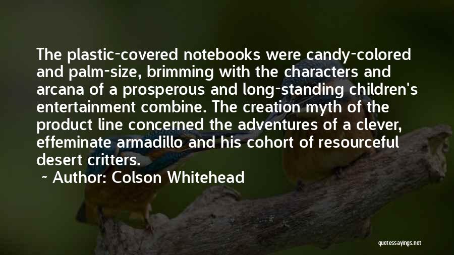 Colson Whitehead Quotes: The Plastic-covered Notebooks Were Candy-colored And Palm-size, Brimming With The Characters And Arcana Of A Prosperous And Long-standing Children's Entertainment