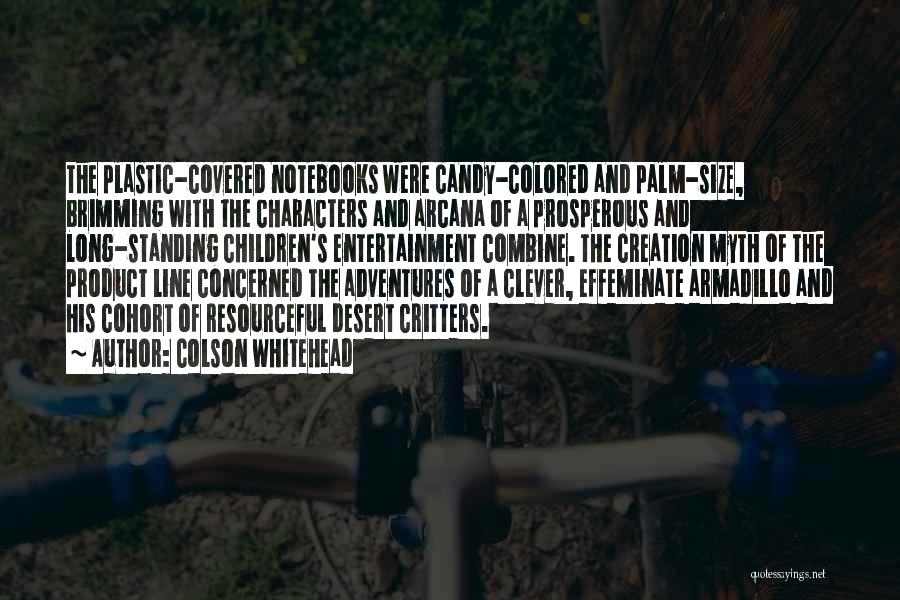 Colson Whitehead Quotes: The Plastic-covered Notebooks Were Candy-colored And Palm-size, Brimming With The Characters And Arcana Of A Prosperous And Long-standing Children's Entertainment