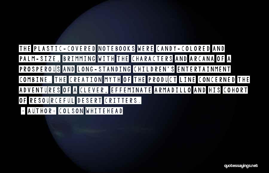 Colson Whitehead Quotes: The Plastic-covered Notebooks Were Candy-colored And Palm-size, Brimming With The Characters And Arcana Of A Prosperous And Long-standing Children's Entertainment