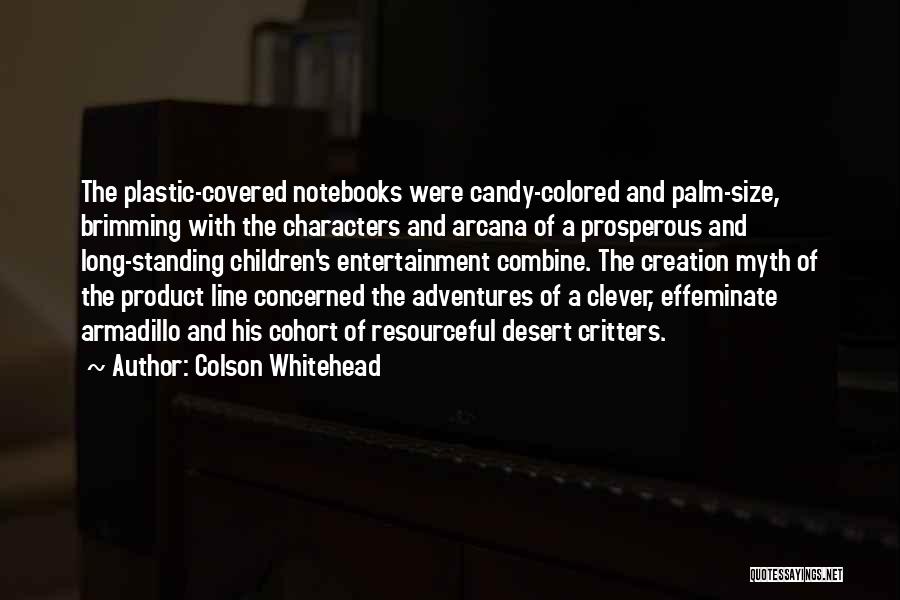 Colson Whitehead Quotes: The Plastic-covered Notebooks Were Candy-colored And Palm-size, Brimming With The Characters And Arcana Of A Prosperous And Long-standing Children's Entertainment