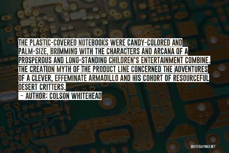 Colson Whitehead Quotes: The Plastic-covered Notebooks Were Candy-colored And Palm-size, Brimming With The Characters And Arcana Of A Prosperous And Long-standing Children's Entertainment