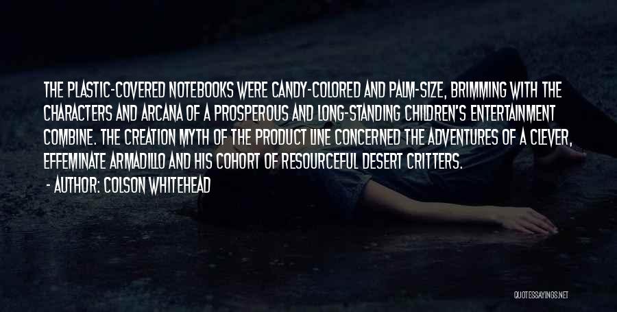 Colson Whitehead Quotes: The Plastic-covered Notebooks Were Candy-colored And Palm-size, Brimming With The Characters And Arcana Of A Prosperous And Long-standing Children's Entertainment