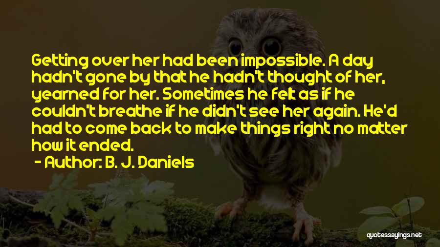 B. J. Daniels Quotes: Getting Over Her Had Been Impossible. A Day Hadn't Gone By That He Hadn't Thought Of Her, Yearned For Her.