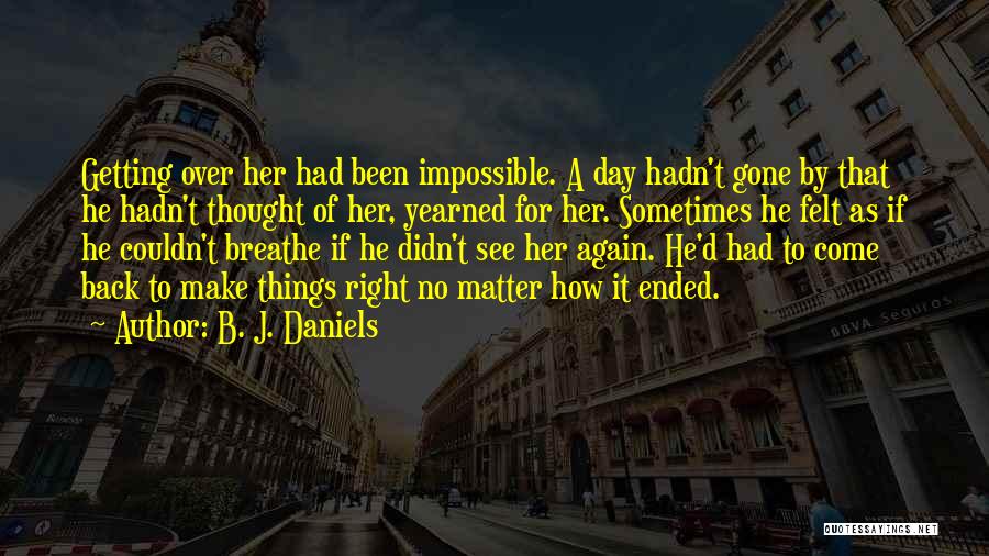 B. J. Daniels Quotes: Getting Over Her Had Been Impossible. A Day Hadn't Gone By That He Hadn't Thought Of Her, Yearned For Her.