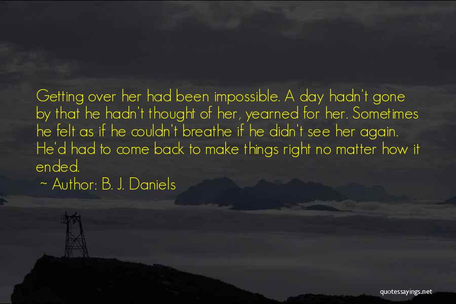 B. J. Daniels Quotes: Getting Over Her Had Been Impossible. A Day Hadn't Gone By That He Hadn't Thought Of Her, Yearned For Her.