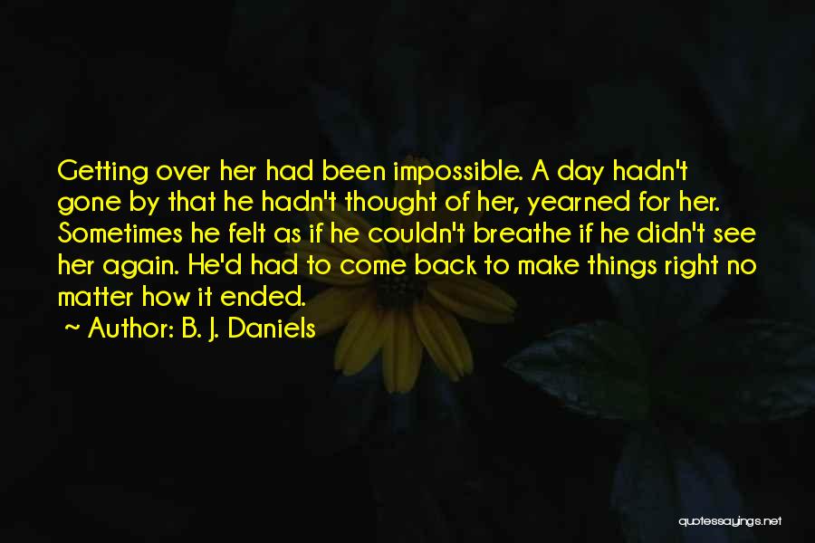 B. J. Daniels Quotes: Getting Over Her Had Been Impossible. A Day Hadn't Gone By That He Hadn't Thought Of Her, Yearned For Her.