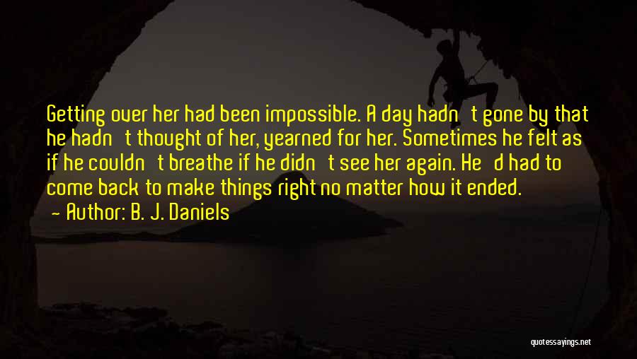 B. J. Daniels Quotes: Getting Over Her Had Been Impossible. A Day Hadn't Gone By That He Hadn't Thought Of Her, Yearned For Her.