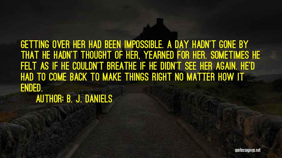 B. J. Daniels Quotes: Getting Over Her Had Been Impossible. A Day Hadn't Gone By That He Hadn't Thought Of Her, Yearned For Her.