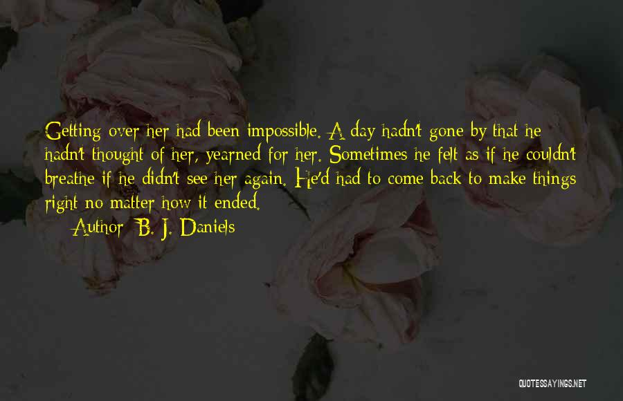 B. J. Daniels Quotes: Getting Over Her Had Been Impossible. A Day Hadn't Gone By That He Hadn't Thought Of Her, Yearned For Her.