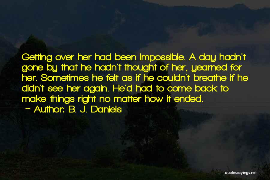 B. J. Daniels Quotes: Getting Over Her Had Been Impossible. A Day Hadn't Gone By That He Hadn't Thought Of Her, Yearned For Her.