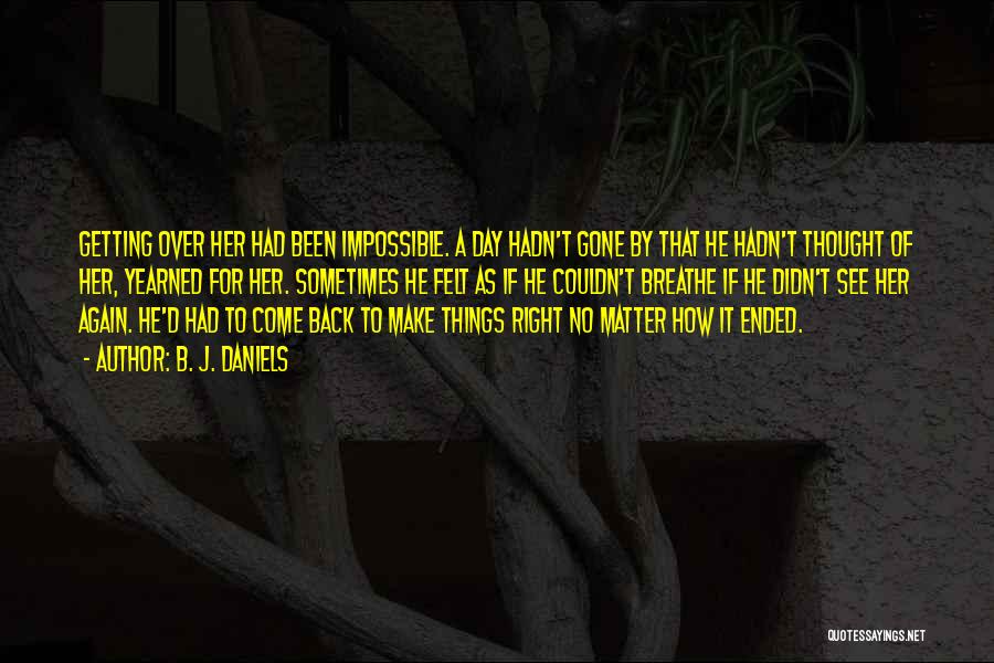 B. J. Daniels Quotes: Getting Over Her Had Been Impossible. A Day Hadn't Gone By That He Hadn't Thought Of Her, Yearned For Her.