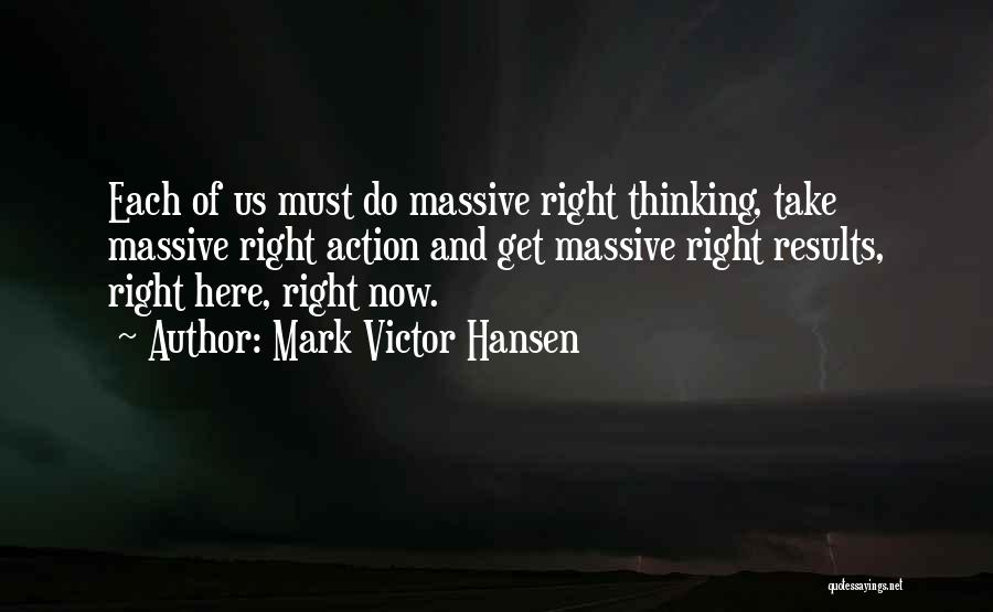 Mark Victor Hansen Quotes: Each Of Us Must Do Massive Right Thinking, Take Massive Right Action And Get Massive Right Results, Right Here, Right