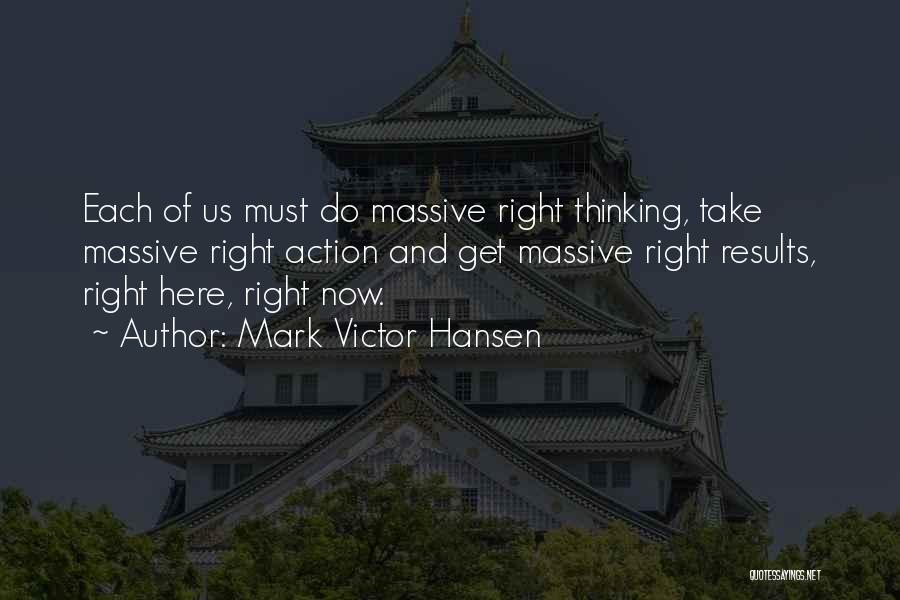 Mark Victor Hansen Quotes: Each Of Us Must Do Massive Right Thinking, Take Massive Right Action And Get Massive Right Results, Right Here, Right