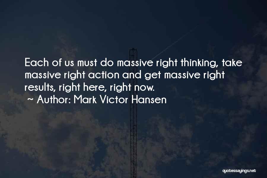 Mark Victor Hansen Quotes: Each Of Us Must Do Massive Right Thinking, Take Massive Right Action And Get Massive Right Results, Right Here, Right