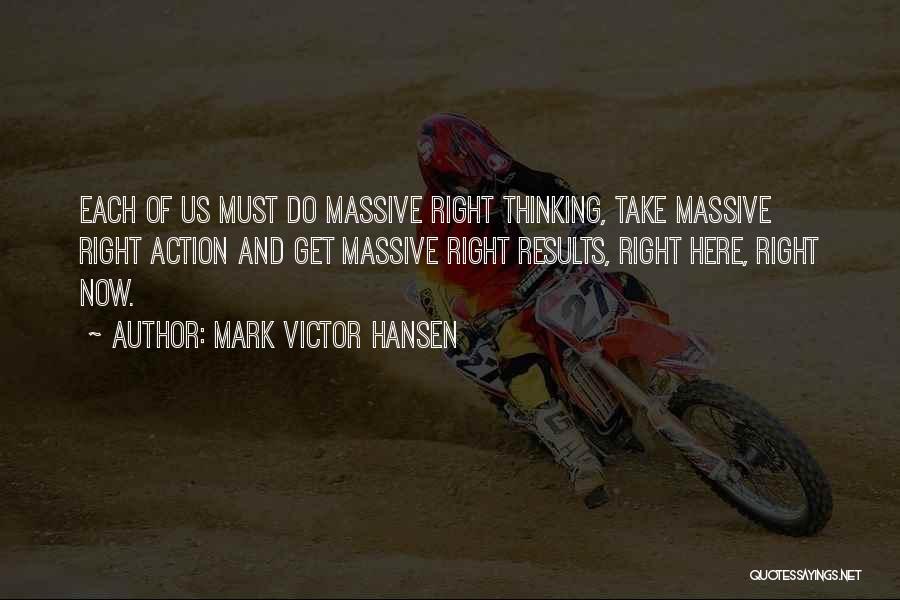 Mark Victor Hansen Quotes: Each Of Us Must Do Massive Right Thinking, Take Massive Right Action And Get Massive Right Results, Right Here, Right