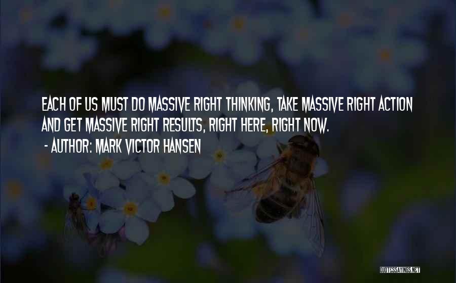 Mark Victor Hansen Quotes: Each Of Us Must Do Massive Right Thinking, Take Massive Right Action And Get Massive Right Results, Right Here, Right