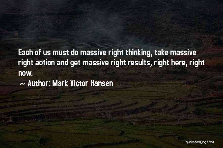 Mark Victor Hansen Quotes: Each Of Us Must Do Massive Right Thinking, Take Massive Right Action And Get Massive Right Results, Right Here, Right