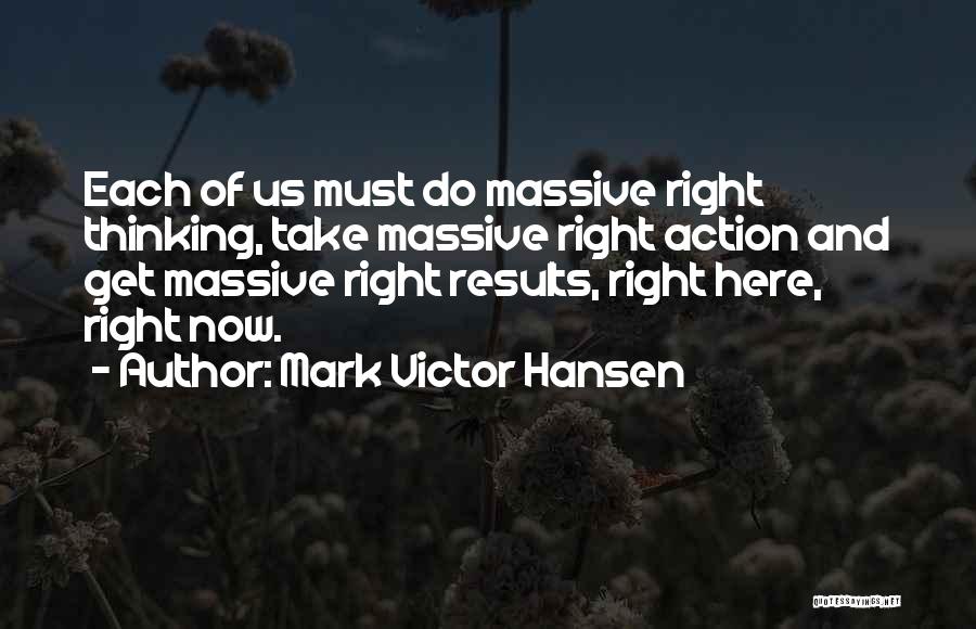 Mark Victor Hansen Quotes: Each Of Us Must Do Massive Right Thinking, Take Massive Right Action And Get Massive Right Results, Right Here, Right