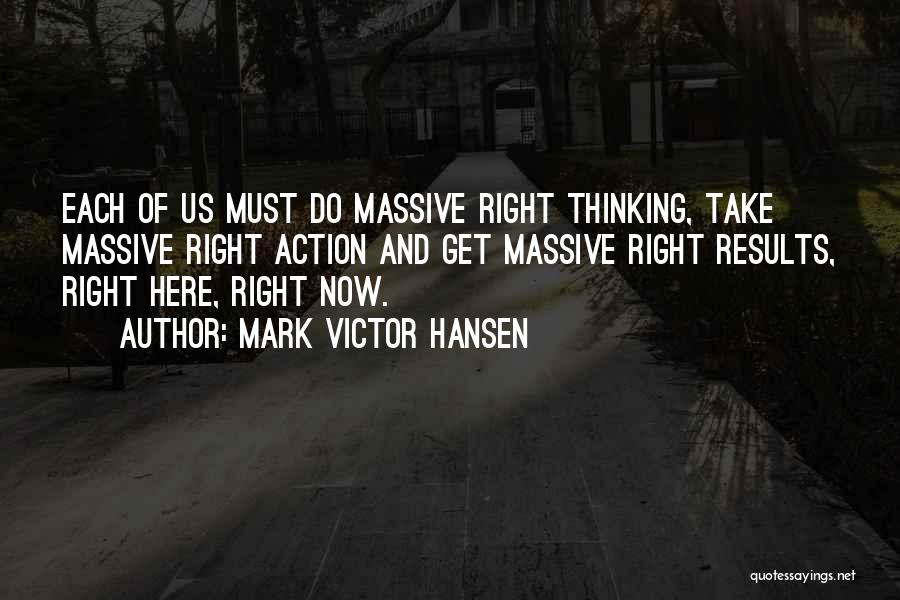 Mark Victor Hansen Quotes: Each Of Us Must Do Massive Right Thinking, Take Massive Right Action And Get Massive Right Results, Right Here, Right