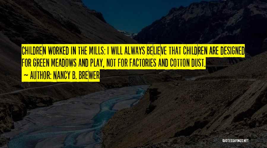 Nancy B. Brewer Quotes: Children Worked In The Mills: I Will Always Believe That Children Are Designed For Green Meadows And Play, Not For