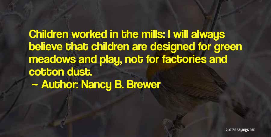 Nancy B. Brewer Quotes: Children Worked In The Mills: I Will Always Believe That Children Are Designed For Green Meadows And Play, Not For