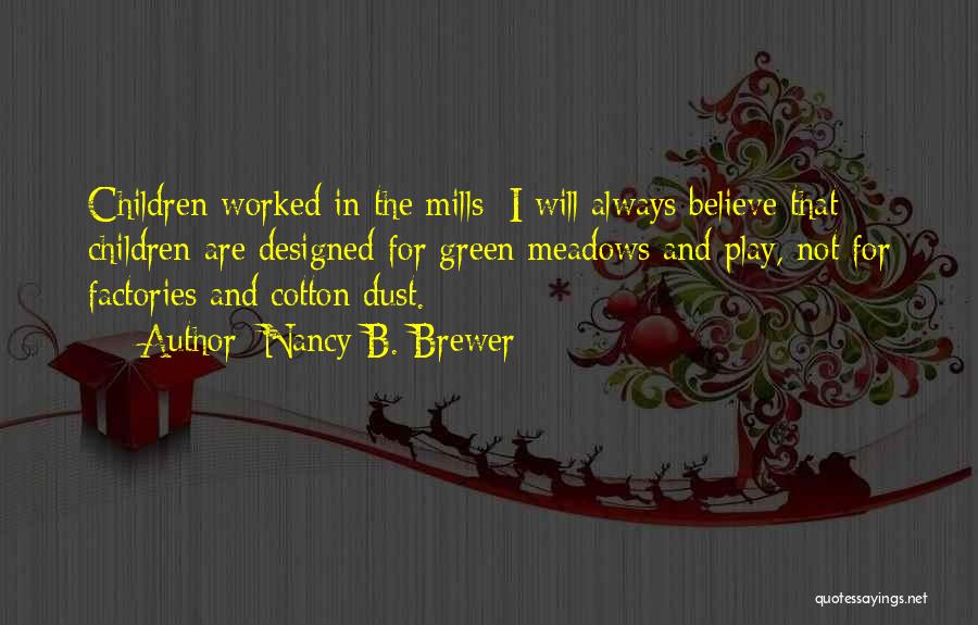 Nancy B. Brewer Quotes: Children Worked In The Mills: I Will Always Believe That Children Are Designed For Green Meadows And Play, Not For