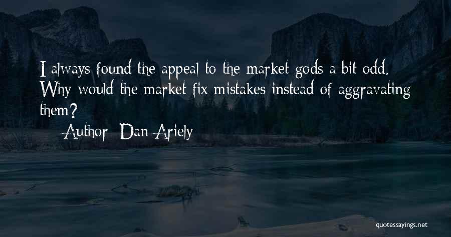 Dan Ariely Quotes: I Always Found The Appeal To The Market Gods A Bit Odd. Why Would The Market Fix Mistakes Instead Of