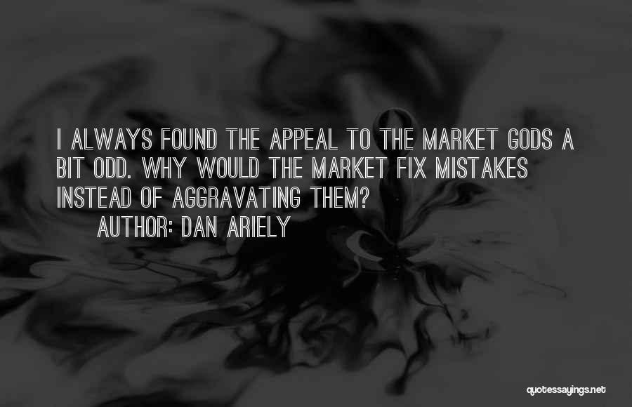 Dan Ariely Quotes: I Always Found The Appeal To The Market Gods A Bit Odd. Why Would The Market Fix Mistakes Instead Of