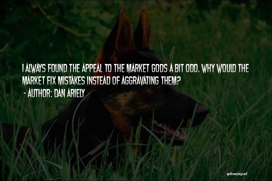 Dan Ariely Quotes: I Always Found The Appeal To The Market Gods A Bit Odd. Why Would The Market Fix Mistakes Instead Of